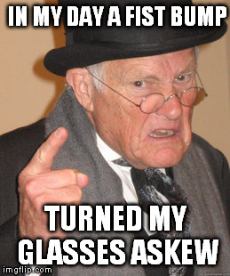 Back In My Day | IN MY DAY A FIST BUMP TURNED MY GLASSES ASKEW | image tagged in memes,back in my day | made w/ Imgflip meme maker