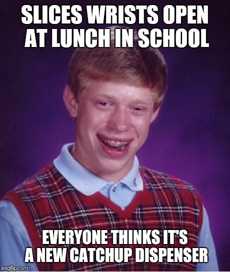 Bad Luck Brian | SLICES WRISTS OPEN AT LUNCH IN SCHOOL EVERYONE THINKS IT'S A NEW CATCHUP DISPENSER | image tagged in memes,bad luck brian | made w/ Imgflip meme maker