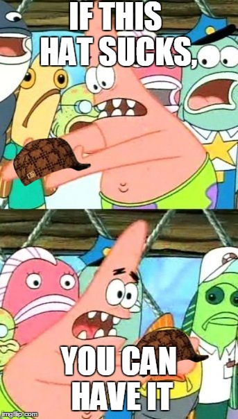 Put It Somewhere Else Patrick | IF THIS HAT SUCKS, YOU CAN HAVE IT | image tagged in memes,put it somewhere else patrick,scumbag | made w/ Imgflip meme maker