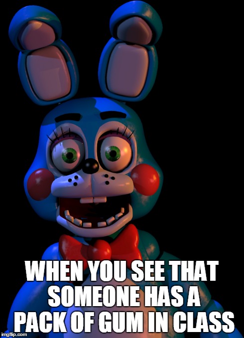 RADICAL, i don't know what to use as title | WHEN YOU SEE THAT SOMEONE HAS A PACK OF GUM IN CLASS | image tagged in fnaf,memes,a fraeaking pack of gum,my grammar sux | made w/ Imgflip meme maker
