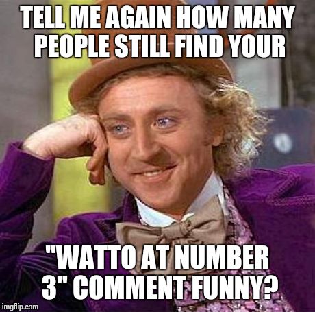 Creepy Condescending Wonka | TELL ME AGAIN HOW MANY PEOPLE STILL FIND YOUR "WATTO AT NUMBER 3" COMMENT FUNNY? | image tagged in memes,creepy condescending wonka | made w/ Imgflip meme maker