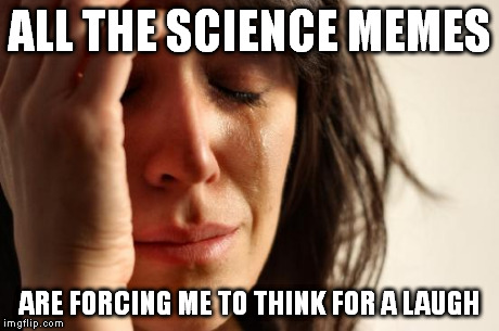 First World Problems Meme | ALL THE SCIENCE MEMES ARE FORCING ME TO THINK FOR A LAUGH | image tagged in memes,first world problems | made w/ Imgflip meme maker