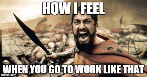 Sparta Leonidas Meme | HOW I FEEL WHEN YOU GO TO WORK LIKE THAT | image tagged in memes,sparta leonidas | made w/ Imgflip meme maker