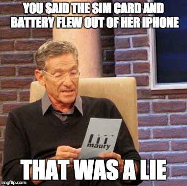 Maury Lie Detector | YOU SAID THE SIM CARD AND BATTERY FLEW OUT OF HER IPHONE THAT WAS A LIE | image tagged in memes,maury lie detector,AdviceAnimals | made w/ Imgflip meme maker