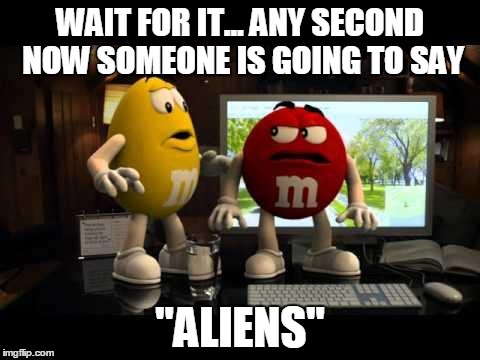 WAIT FOR IT... ANY SECOND NOW SOMEONE IS GOING TO SAY "ALIENS" | image tagged in mandms | made w/ Imgflip meme maker