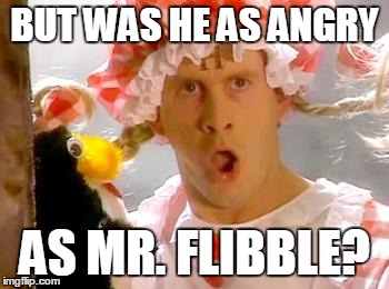 BUT WAS HE AS ANGRY AS MR. FLIBBLE? | image tagged in mr flibble | made w/ Imgflip meme maker