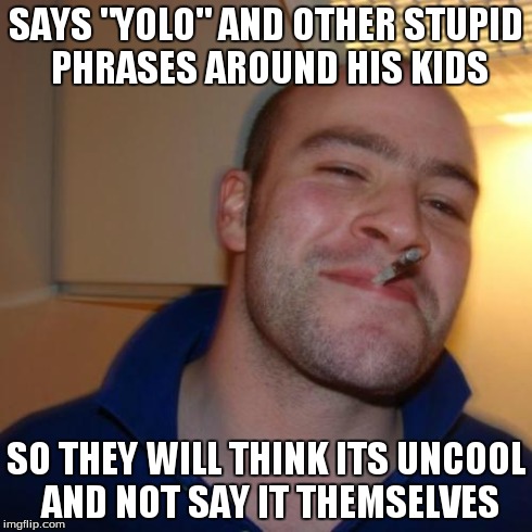 Good Guy Greg Meme | SAYS "YOLO" AND OTHER STUPID PHRASES AROUND HIS KIDS SO THEY WILL THINK ITS UNCOOL AND NOT SAY IT THEMSELVES | image tagged in memes,good guy greg | made w/ Imgflip meme maker