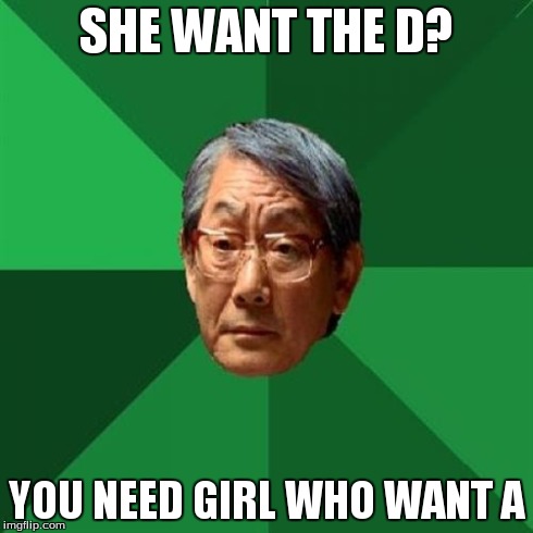 High Expectations Asian Father | SHE WANT THE D? YOU NEED GIRL WHO WANT A | image tagged in memes,high expectations asian father | made w/ Imgflip meme maker