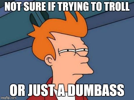MRW I see dumb comments | NOT SURE IF TRYING TO TROLL OR JUST A DUMBASS | image tagged in memes,futurama fry | made w/ Imgflip meme maker