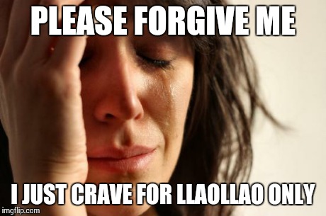 First World Problems Meme | PLEASE FORGIVE ME I JUST CRAVE FOR LLAOLLAO ONLY | image tagged in memes,first world problems | made w/ Imgflip meme maker