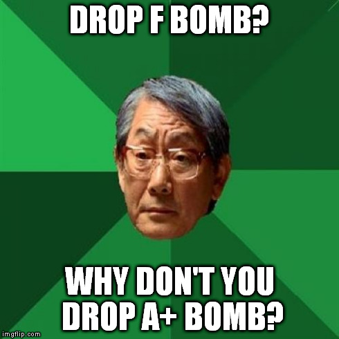 High Expectations Asian Father | DROP F BOMB? WHY DON'T YOU DROP A+ BOMB? | image tagged in memes,high expectations asian father | made w/ Imgflip meme maker