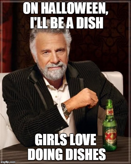 The Most Interesting Man In The World Meme | ON HALLOWEEN, I'LL BE A DISH GIRLS LOVE DOING DISHES | image tagged in memes,the most interesting man in the world | made w/ Imgflip meme maker