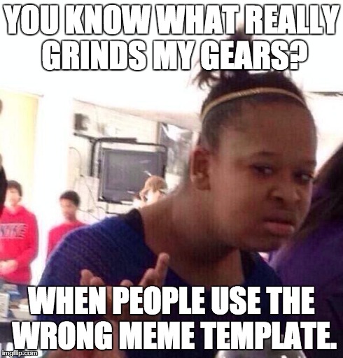 Really. It is so annoying. | YOU KNOW WHAT REALLY GRINDS MY GEARS? WHEN PEOPLE USE THE WRONG MEME TEMPLATE. | image tagged in memes,black girl wat,you know what really grinds my gears | made w/ Imgflip meme maker