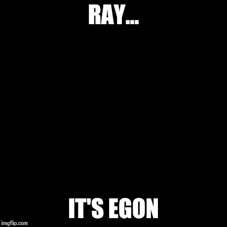 Ghostbusters  | RAY... IT'S EGON | image tagged in ghostbusters  | made w/ Imgflip meme maker