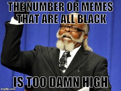 True | THE NUMBER OR MEMES THAT ARE ALL BLACK IS TOO DAMN HIGH | image tagged in memes,too damn high | made w/ Imgflip meme maker