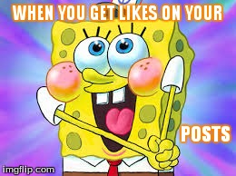 when you get likes on your posts | WHEN YOU GET LIKES ON YOUR POSTS | image tagged in memes,funny memes,funny,spongebob,comedy,too funny | made w/ Imgflip meme maker