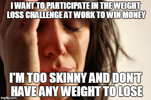 First World Problems Meme | I WANT TO PARTICIPATE IN THE WEIGHT LOSS CHALLENGE AT WORK TO WIN MONEY I'M TOO SKINNY AND DON'T HAVE ANY WEIGHT TO LOSE | image tagged in memes,first world problems,AdviceAnimals | made w/ Imgflip meme maker