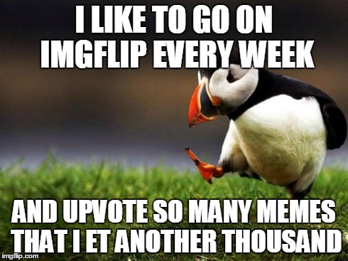 Unpopular Opinion Puffin | I LIKE TO GO ON IMGFLIP EVERY WEEK AND UPVOTE SO MANY MEMES THAT I ET ANOTHER THOUSAND | image tagged in memes,unpopular opinion puffin,get | made w/ Imgflip meme maker
