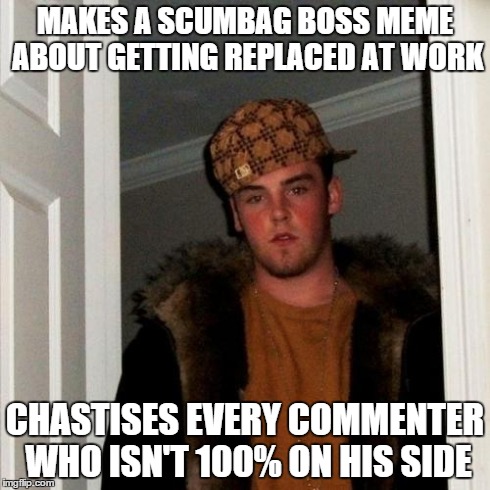 Scumbag Steve Meme | MAKES A SCUMBAG BOSS MEME ABOUT GETTING REPLACED AT WORK CHASTISES EVERY COMMENTER WHO ISN'T 100% ON HIS SIDE | image tagged in memes,scumbag steve,AdviceAnimals | made w/ Imgflip meme maker