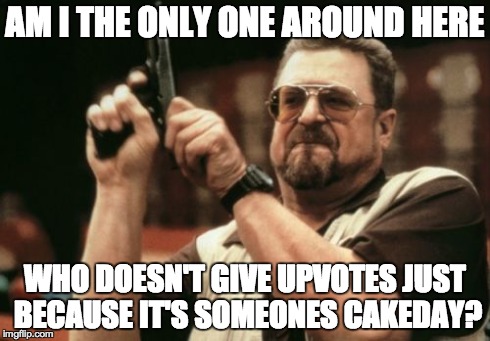 Am I The Only One Around Here Meme | AM I THE ONLY ONE AROUND HERE WHO DOESN'T GIVE UPVOTES JUST BECAUSE IT'S SOMEONES CAKEDAY? | image tagged in memes,am i the only one around here | made w/ Imgflip meme maker