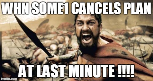 Sparta Leonidas | WHN SOME1 CANCELS PLAN AT LAST MINUTE !!!! | image tagged in memes,sparta leonidas | made w/ Imgflip meme maker