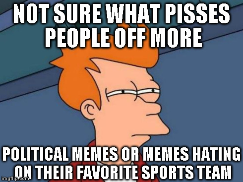 Futurama Fry | NOT SURE WHAT PISSES PEOPLE OFF MORE POLITICAL MEMES OR MEMES HATING ON THEIR FAVORITE SPORTS TEAM | image tagged in memes,futurama fry | made w/ Imgflip meme maker