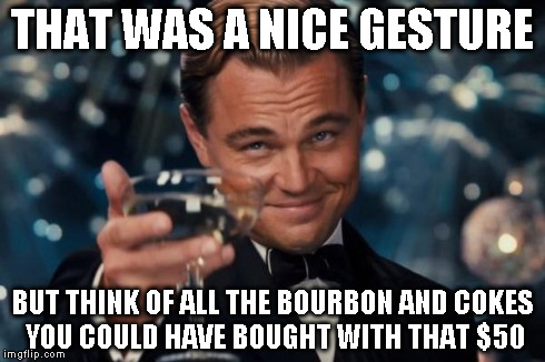 Leonardo Dicaprio Cheers Meme | THAT WAS A NICE GESTURE BUT THINK OF ALL THE BOURBON AND COKES YOU COULD HAVE BOUGHT WITH THAT $50 | image tagged in memes,leonardo dicaprio cheers | made w/ Imgflip meme maker