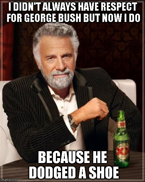 The Most Interesting Man In The World Meme | I DIDN'T ALWAYS HAVE RESPECT FOR GEORGE BUSH BUT NOW I DO BECAUSE HE DODGED A SHOE | image tagged in memes,the most interesting man in the world | made w/ Imgflip meme maker