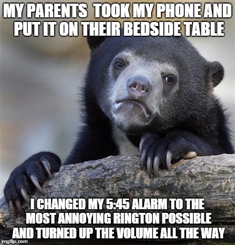 Confession Bear Meme | MY PARENTS  TOOK MY PHONE AND PUT IT ON THEIR BEDSIDE TABLE I CHANGED MY 5:45 ALARM TO THE MOST ANNOYING RINGTON POSSIBLE AND TURNED UP THE  | image tagged in memes,confession bear,teenagers | made w/ Imgflip meme maker