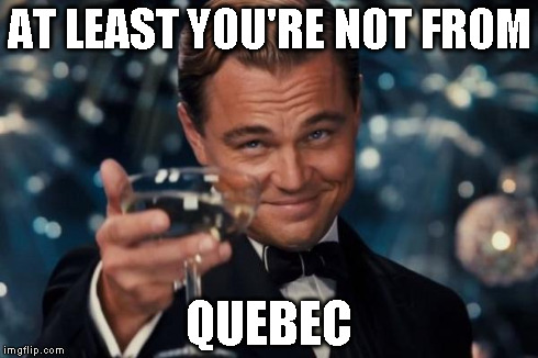 Leonardo Dicaprio Cheers Meme | AT LEAST YOU'RE NOT FROM QUEBEC | image tagged in memes,leonardo dicaprio cheers | made w/ Imgflip meme maker