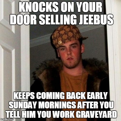 Keep your gods in your own freakin' homes! | KNOCKS ON YOUR DOOR SELLING JEEBUS KEEPS COMING BACK EARLY SUNDAY MORNINGS AFTER YOU TELL HIM YOU WORK GRAVEYARD | image tagged in memes,scumbag steve | made w/ Imgflip meme maker