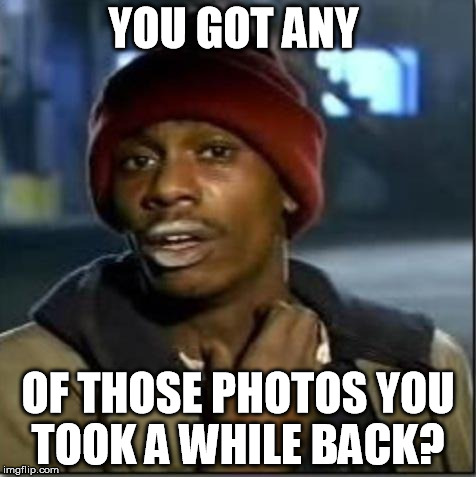 crack | YOU GOT ANY OF THOSE PHOTOS YOU TOOK A WHILE BACK? | image tagged in crack | made w/ Imgflip meme maker