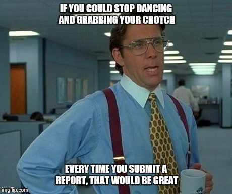 Marshawn Lynch Real World Equivalency Meme | IF YOU COULD STOP DANCING AND GRABBING YOUR CROTCH EVERY TIME YOU SUBMIT A REPORT, THAT WOULD BE GREAT | image tagged in memes,that would be great,marshawn,seahawks,super bowl | made w/ Imgflip meme maker