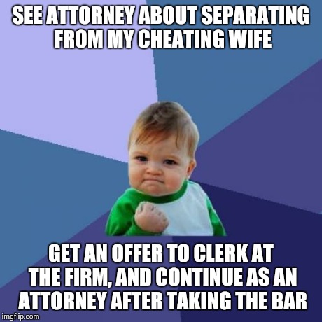 Success Kid Meme | SEE ATTORNEY ABOUT SEPARATING FROM MY CHEATING WIFE GET AN OFFER TO CLERK AT THE FIRM, AND CONTINUE AS AN ATTORNEY AFTER TAKING THE BAR | image tagged in memes,success kid,LawSchool | made w/ Imgflip meme maker
