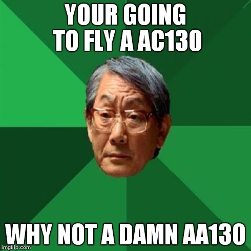 High Expectations Asian Father | YOUR GOING TO FLY A AC130 WHY NOT A DAMN AA130 | image tagged in memes,high expectations asian father | made w/ Imgflip meme maker