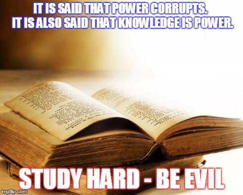 old books | IT IS SAID THAT POWER CORRUPTS.  IT IS ALSO SAID THAT KNOWLEDGE IS POWER. STUDY HARD - BE EVIL | image tagged in old books | made w/ Imgflip meme maker