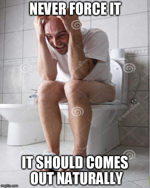 NEVER FORCE IT IT SHOULD COMES OUT NATURALLY | made w/ Imgflip meme maker
