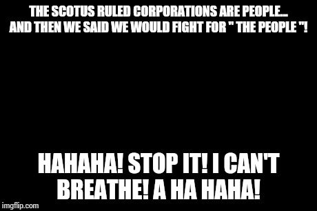 Laughing Men In Suits Meme | THE SCOTUS RULED CORPORATIONS ARE PEOPLE... AND THEN WE SAID WE WOULD FIGHT FOR " THE PEOPLE "! HAHAHA! STOP IT! I CAN'T BREATHE! A HA HAHA! | image tagged in memes,laughing men in suits | made w/ Imgflip meme maker