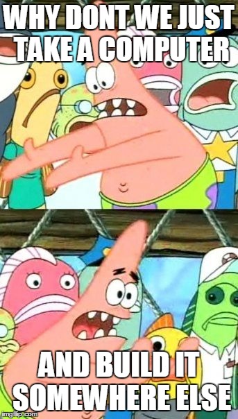 Put It Somewhere Else Patrick | WHY DONT WE JUST TAKE A COMPUTER AND BUILD IT SOMEWHERE ELSE | image tagged in memes,put it somewhere else patrick | made w/ Imgflip meme maker