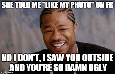 Yo Dawg Heard You | SHE TOLD ME ''LIKE MY PHOTO'' ON FB NO I DON'T, I SAW YOU OUTSIDE AND YOU'RE SO DAMN UGLY | image tagged in memes,yo dawg heard you,truth,lol | made w/ Imgflip meme maker