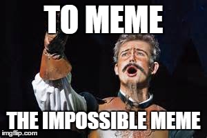 Meme Of Lamancha | TO MEME THE IMPOSSIBLE MEME | image tagged in funny memes,music,don quixote,man of lamancha | made w/ Imgflip meme maker