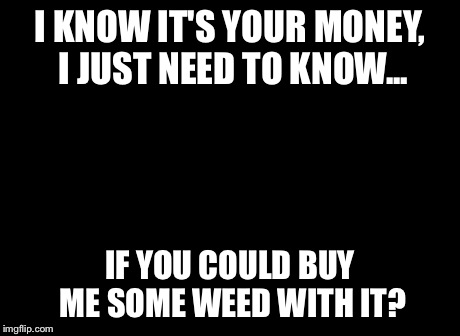 So I Got That Goin For Me Which Is Nice Meme | I KNOW IT'S YOUR MONEY, I JUST NEED TO KNOW... IF YOU COULD BUY ME SOME WEED WITH IT? | image tagged in memes,so i got that goin for me which is nice | made w/ Imgflip meme maker