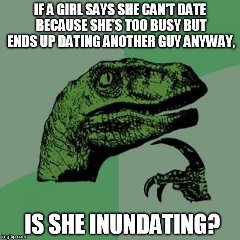 Philosoraptor Meme | IF A GIRL SAYS SHE CAN'T DATE BECAUSE SHE'S TOO BUSY BUT ENDS UP DATING ANOTHER GUY ANYWAY, IS SHE INUNDATING? | image tagged in memes,philosoraptor | made w/ Imgflip meme maker