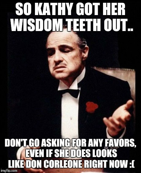 Don Corleone | SO KATHY GOT HER WISDOM TEETH OUT.. DON'T GO ASKING FOR ANY FAVORS, EVEN IF SHE DOES LOOKS LIKE DON CORLEONE RIGHT NOW :( | image tagged in don corleone | made w/ Imgflip meme maker