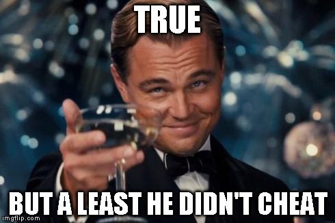Leonardo Dicaprio Cheers Meme | TRUE BUT A LEAST HE DIDN'T CHEAT | image tagged in memes,leonardo dicaprio cheers | made w/ Imgflip meme maker