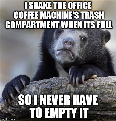 Confession Bear | I SHAKE THE OFFICE COFFEE MACHINE'S TRASH COMPARTMENT WHEN ITS FULL SO I NEVER HAVE TO EMPTY IT | image tagged in memes,confession bear | made w/ Imgflip meme maker