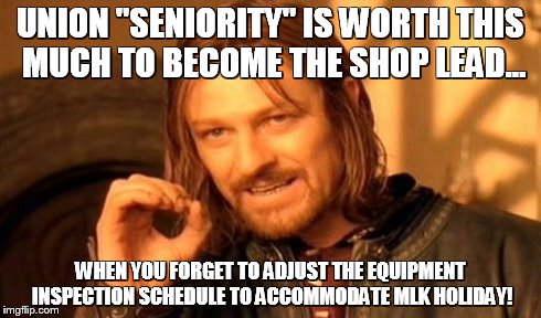 One Does Not Simply Meme | UNION "SENIORITY" IS WORTH THIS MUCH TO BECOME THE SHOP LEAD... WHEN YOU FORGET TO ADJUST THE EQUIPMENT INSPECTION SCHEDULE TO ACCOMMODATE M | image tagged in memes,one does not simply | made w/ Imgflip meme maker