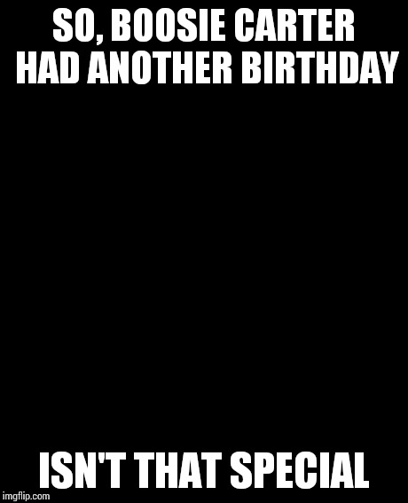 Grumpy Cat Meme | SO, BOOSIE CARTER HAD ANOTHER BIRTHDAY ISN'T THAT SPECIAL | image tagged in memes,grumpy cat | made w/ Imgflip meme maker