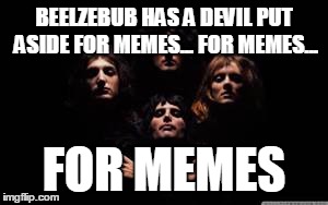 Nothing really matters... to memes | BEELZEBUB HAS A DEVIL PUT ASIDE FOR MEMES... FOR MEMES... FOR MEMES | image tagged in funny memes,music,queen,bohemian rhapsody | made w/ Imgflip meme maker