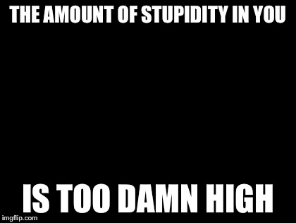 Too Damn High Meme | THE AMOUNT OF STUPIDITY IN YOU IS TOO DAMN HIGH | image tagged in memes,too damn high | made w/ Imgflip meme maker